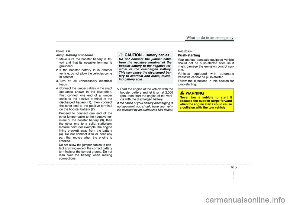 KIA SOUL 2009 Owners Manual 65
What to do in an emergency
F040101ASA
Jump starting procedure
1. Make sure the booster battery is 12-volt and that its negative terminal is
grounded.
2. If the booster battery is in another vehic KIA SOUL 2009 Owners Manual 65
What to do in an emergency
F040101ASA
Jump starting procedure
1. Make sure the booster battery is 12-volt and that its negative terminal is
grounded.
2. If the booster battery is in another vehic