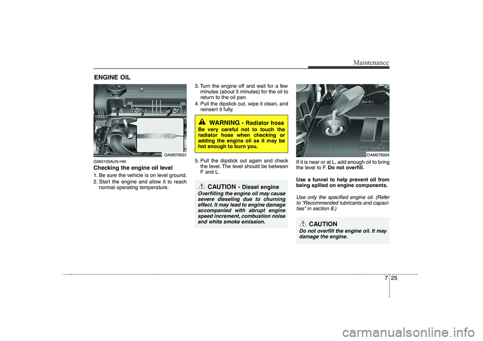 KIA SOUL 2009 Owners Manual 725
Maintenance
ENGINE OIL
G060100AUN-HM
Checking the engine oil level
1. Be sure the vehicle is on level ground.
2. Start the engine and allow it to reach normal operating temperature. 3. Turn t KIA SOUL 2009 Owners Manual 725
Maintenance
ENGINE OIL
G060100AUN-HM
Checking the engine oil level
1. Be sure the vehicle is on level ground.
2. Start the engine and allow it to reach normal operating temperature. 3. Turn t