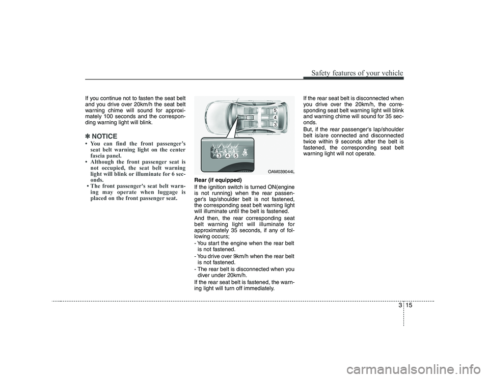 KIA SOUL 2009  Owners Manual 315
Safety features of your vehicle
If you continue not to fasten the seat belt 
and you drive over 20km/h the seat belt
warning chime will sound for approxi-mately 100 seconds and the correspon-
ding