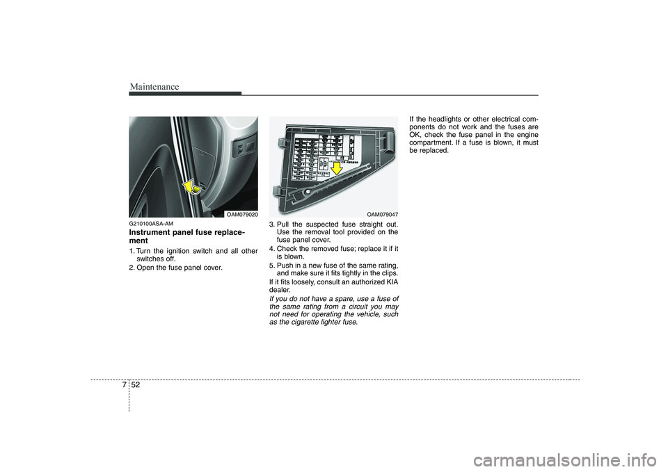 KIA SOUL 2009  Owners Manual Maintenance
52
7
G210100ASA-AM Instrument panel fuse replace- ment 
1. Turn the ignition switch and all other
switches off.
2. Open the fuse panel cover. 3. Pull the suspected fuse straight out.
Use t