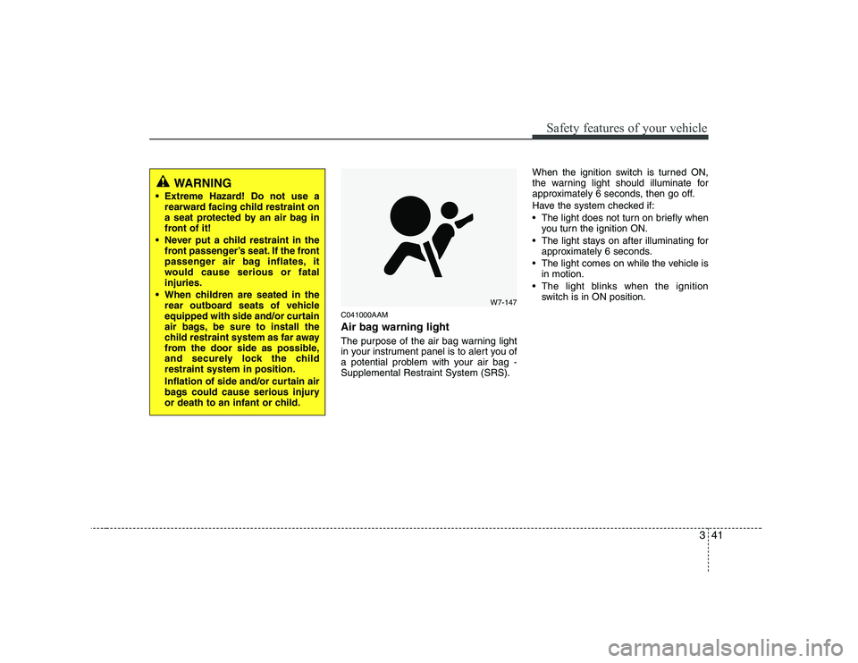 KIA SOUL 2009  Owners Manual 341
Safety features of your vehicle
C041000AAM 
Air bag warning light 
The purpose of the air bag warning light 
in your instrument panel is to alert you of
a potential problem with your air bag -
Sup