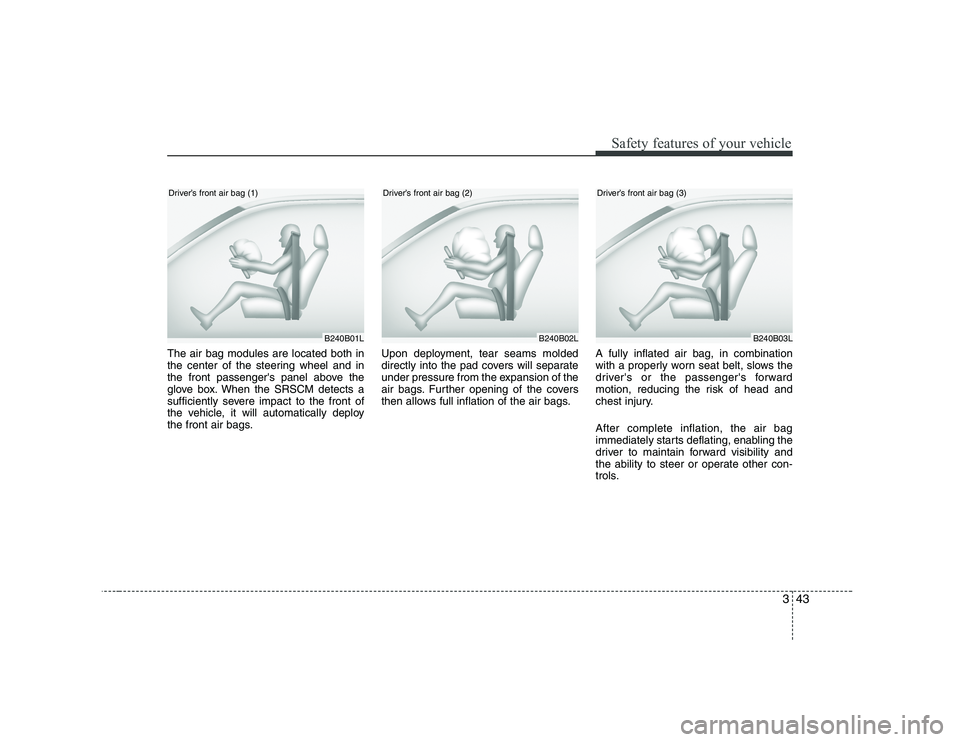 KIA SOUL 2009  Owners Manual 343
Safety features of your vehicle
The air bag modules are located both in 
the center of the steering wheel and in
the front passengers panel above the
glove box. When the SRSCM detects a
sufficien