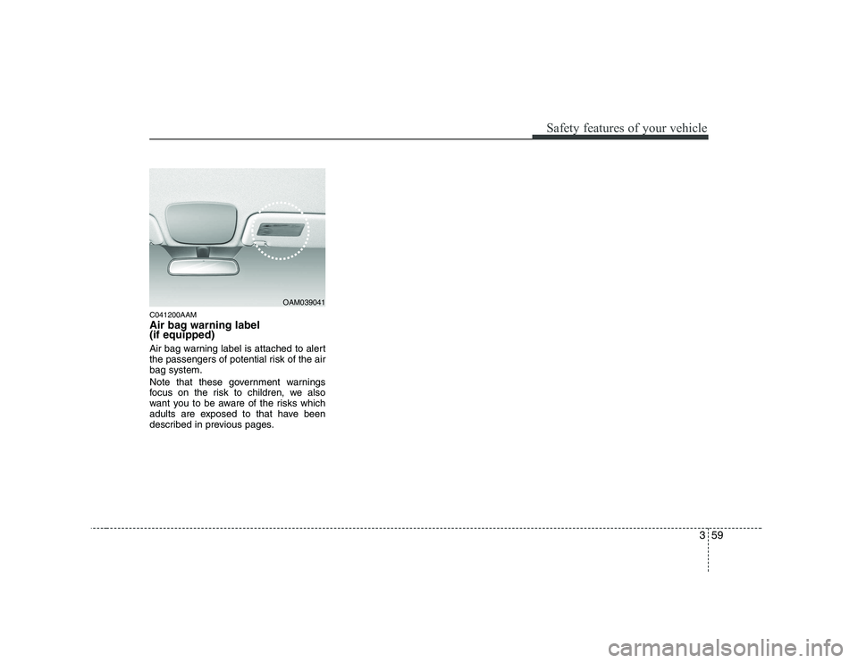 KIA SOUL 2009  Owners Manual 359
Safety features of your vehicle
C041200AAM 
Air bag warning label  (if equipped) 
Air bag warning label is attached to alert 
the passengers of potential risk of the airbag system. 
Note that thes