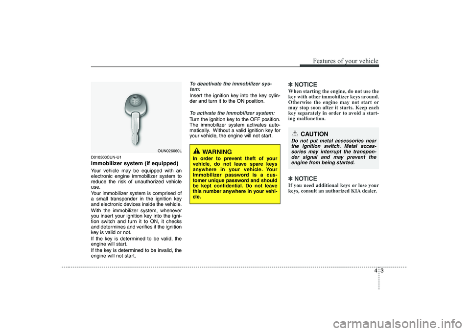 KIA SOUL 2009  Owners Manual 43
Features of your vehicle
D010300CUN-U1 
Immobilizer system (if equipped) 
Your vehicle may be equipped with an 
electronic engine immobilizer system to
reduce the risk of unauthorized vehicle
use. 