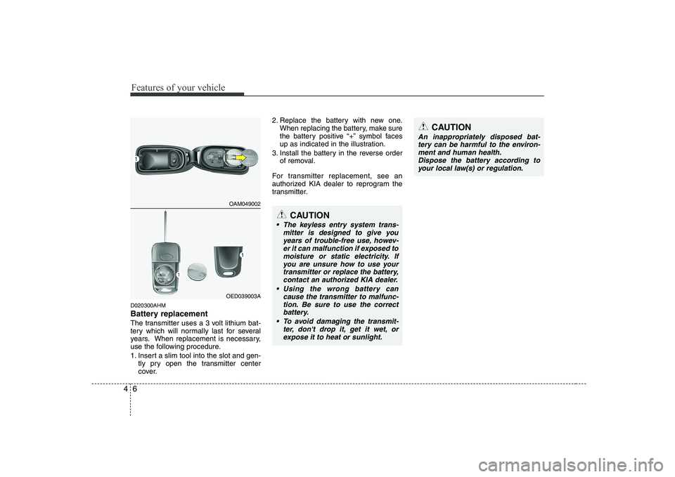 KIA SOUL 2009  Owners Manual Features of your vehicle
6
4
D020300AHM 
Battery replacement
The transmitter uses a 3 volt lithium bat- 
tery which will normally last for several
years. When replacement is necessary,
use the followi