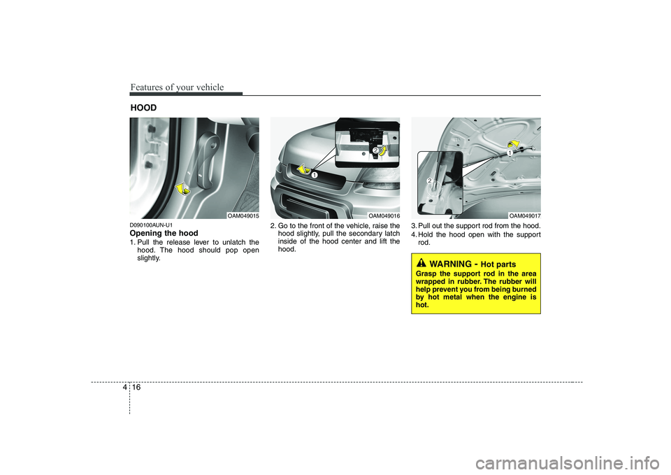 KIA SOUL 2009  Owners Manual Features of your vehicle
16
4
D090100AUN-U1 Opening the hood  
1. Pull the release lever to unlatch the
hood. The hood should pop open 
slightly. 2. Go to the front of the vehicle, raise the
hood slig