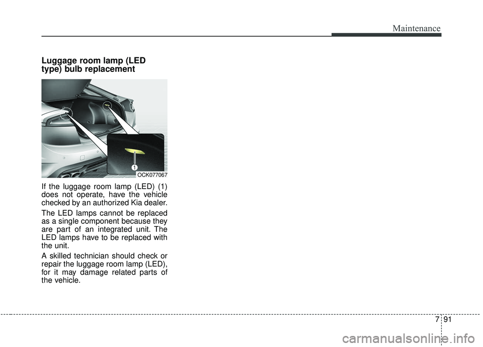 KIA STINGER 2020  Owners Manual 791
Maintenance
Luggage room lamp (LED
type) bulb replacement
If the luggage room lamp (LED) (1)
does not operate, have the vehicle
checked by an authorized Kia dealer.
The LED lamps cannot be replace