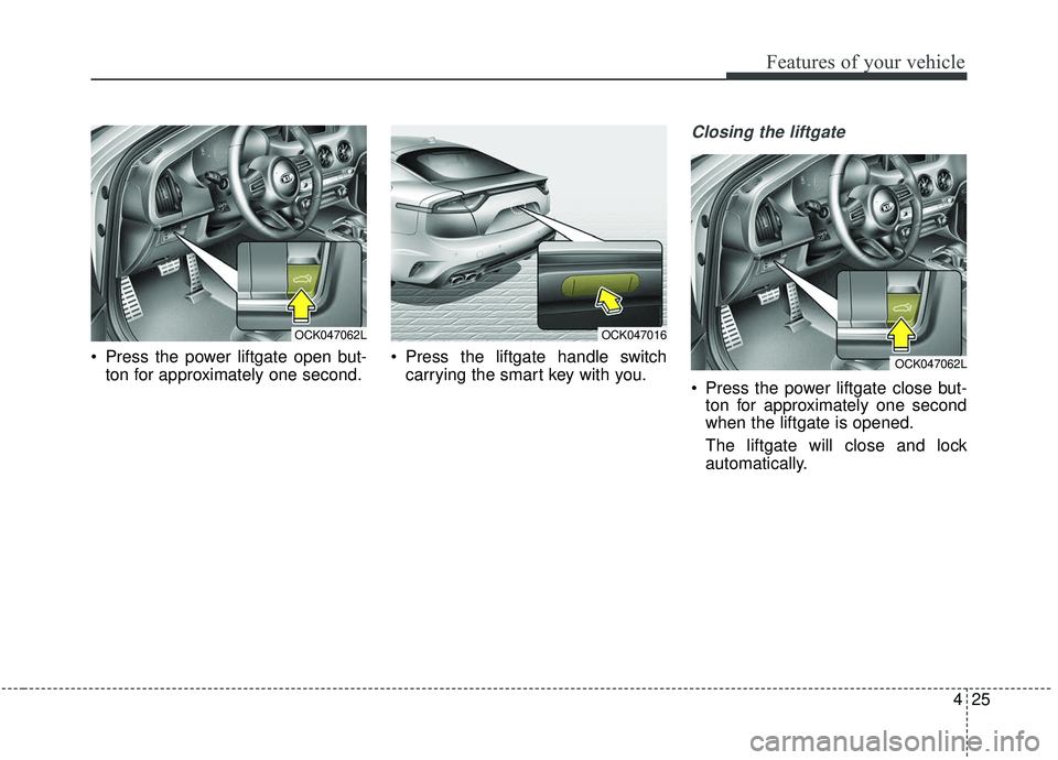 KIA STINGER 2019  Owners Manual 425
Features of your vehicle
 Press the power liftgate open but-ton for approximately one second.  Press the liftgate handle switch
carrying the smart key with you.
Closing the liftgate
 Press the pow