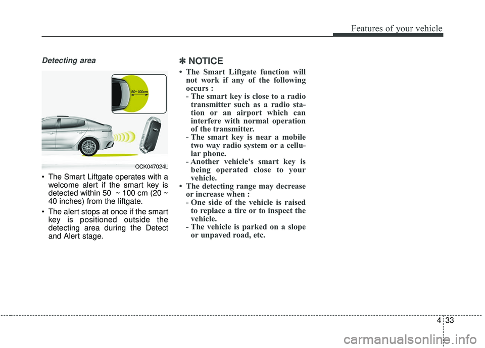 KIA STINGER 2019  Owners Manual 433
Features of your vehicle
Detecting area
 The Smart Liftgate operates with awelcome alert if the smart key is
detected within 50  ~ 100 cm (20 ~
40 inches) from the liftgate.
 The alert stops at on