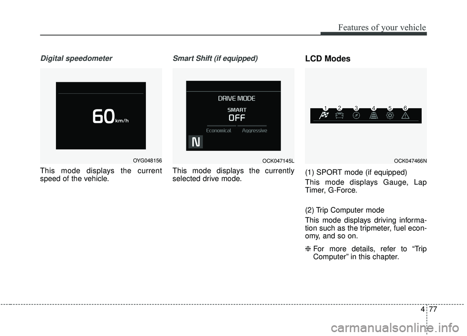 KIA STINGER 2019  Owners Manual 477
Features of your vehicle
Digital speedometer
This mode displays the current
speed of the vehicle.
Smart Shift (if equipped)
This mode displays the currently
selected drive mode.
LCD Modes
(1) SPOR