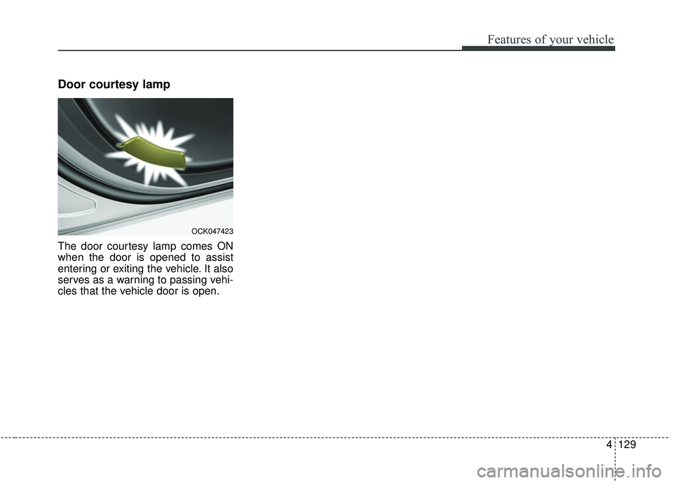 KIA STINGER 2019  Owners Manual 4129
Features of your vehicle
Door courtesy lamp
The door courtesy lamp comes ON
when the door is opened to assist
entering or exiting the vehicle. It also
serves as a warning to passing vehi-
cles th