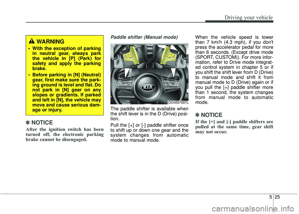 KIA STINGER 2019 Owners Manual 525
Driving your vehicle
✽ ✽NOTICE
After the ignition switch has been
turned off, the electronic parking
brake cannot be disengaged.
Paddle shifter (Manual mode)
The paddle shifter is available wh KIA STINGER 2019 Owners Manual 525
Driving your vehicle
✽ ✽NOTICE
After the ignition switch has been
turned off, the electronic parking
brake cannot be disengaged.
Paddle shifter (Manual mode)
The paddle shifter is available wh