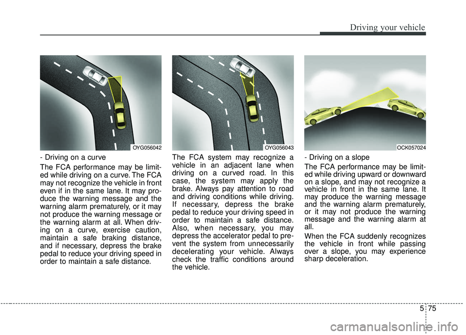 KIA STINGER 2019 Owners Manual 575
Driving your vehicle
- Driving on a curve
The FCA performance may be limit-
ed while driving on a curve. The FCA
may not recognize the vehicle in front
even if in the same lane. It may pro-
duce t KIA STINGER 2019 Owners Manual 575
Driving your vehicle
- Driving on a curve
The FCA performance may be limit-
ed while driving on a curve. The FCA
may not recognize the vehicle in front
even if in the same lane. It may pro-
duce t