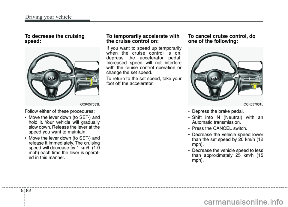 KIA STINGER 2019 Owners Manual Driving your vehicle
82
5
To decrease the cruising
speed:
Follow either of these procedures:
Move the lever down (to SET-) and
hold it. Your vehicle will gradually
slow down. Release the lever at the KIA STINGER 2019 Owners Manual Driving your vehicle
82
5
To decrease the cruising
speed:
Follow either of these procedures:
Move the lever down (to SET-) and
hold it. Your vehicle will gradually
slow down. Release the lever at the