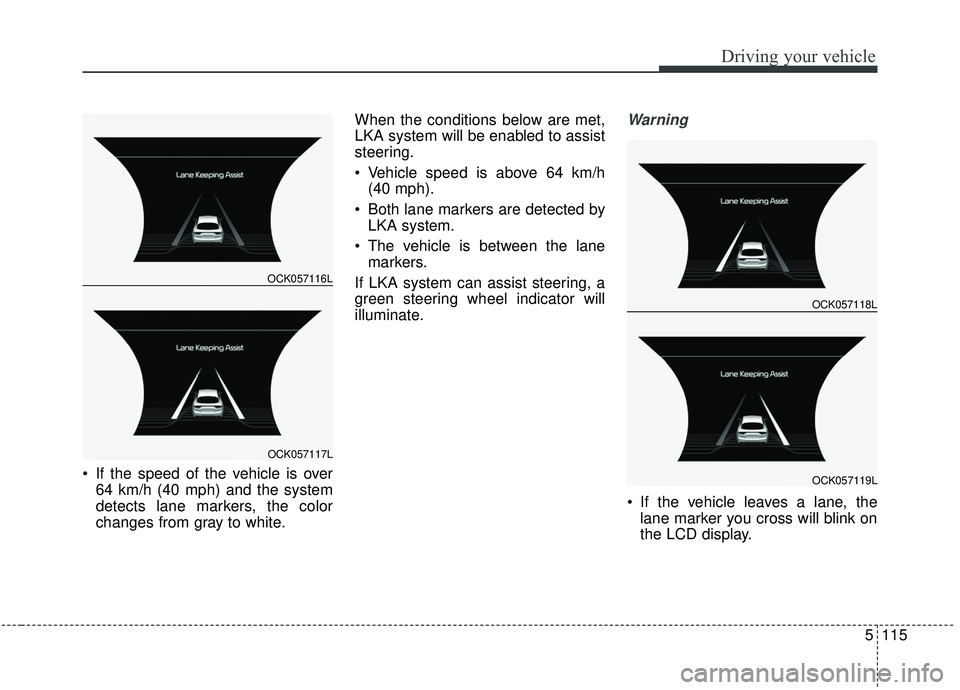 KIA STINGER 2019  Owners Manual 5115
Driving your vehicle
 If the speed of the vehicle is over64 km/h (40 mph) and the system
detects lane markers, the color
changes from gray to white. When the conditions below are met,
LKA system 
