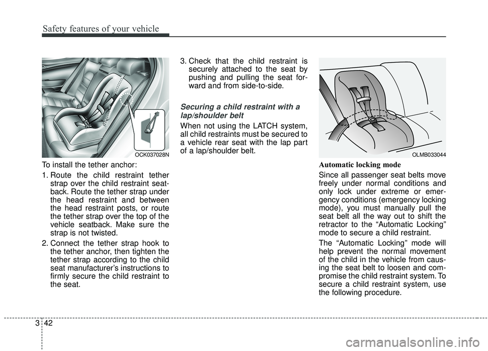 KIA STINGER 2019 Owners Manual Safety features of your vehicle
42
3
To install the tether anchor:
1. Route the child restraint tether
strap over the child restraint seat-
back. Route the tether strap under
the head restraint and be KIA STINGER 2019 Owners Manual Safety features of your vehicle
42
3
To install the tether anchor:
1. Route the child restraint tether
strap over the child restraint seat-
back. Route the tether strap under
the head restraint and be