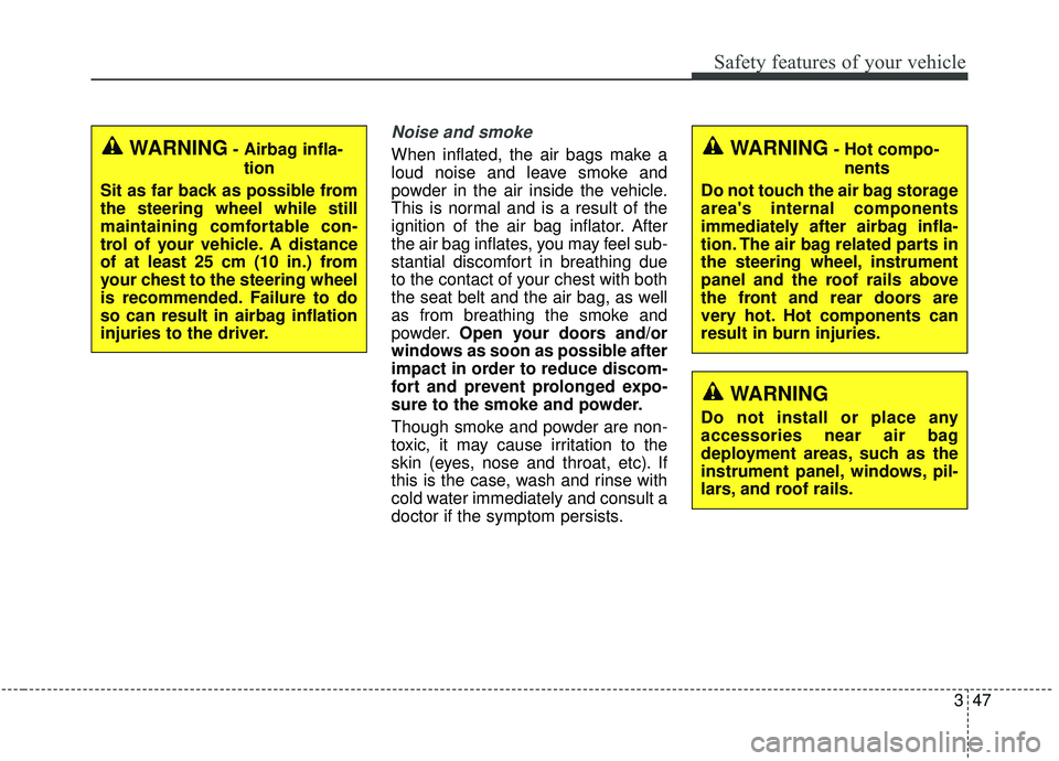 KIA STINGER 2019 Owners Manual 347
Safety features of your vehicle
Noise and smoke
When inflated, the air bags make a
loud noise and leave smoke and
powder in the air inside the vehicle.
This is normal and is a result of the
igniti KIA STINGER 2019 Owners Manual 347
Safety features of your vehicle
Noise and smoke
When inflated, the air bags make a
loud noise and leave smoke and
powder in the air inside the vehicle.
This is normal and is a result of the
igniti