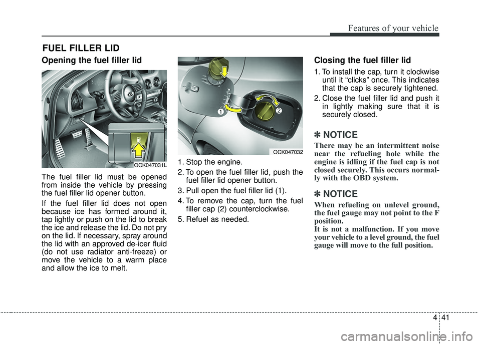 KIA STINGER 2018  Owners Manual 441
Features of your vehicle
Opening the fuel filler lid
The fuel filler lid must be opened
from inside the vehicle by pressing
the fuel filler lid opener button.
If the fuel filler lid does not open
