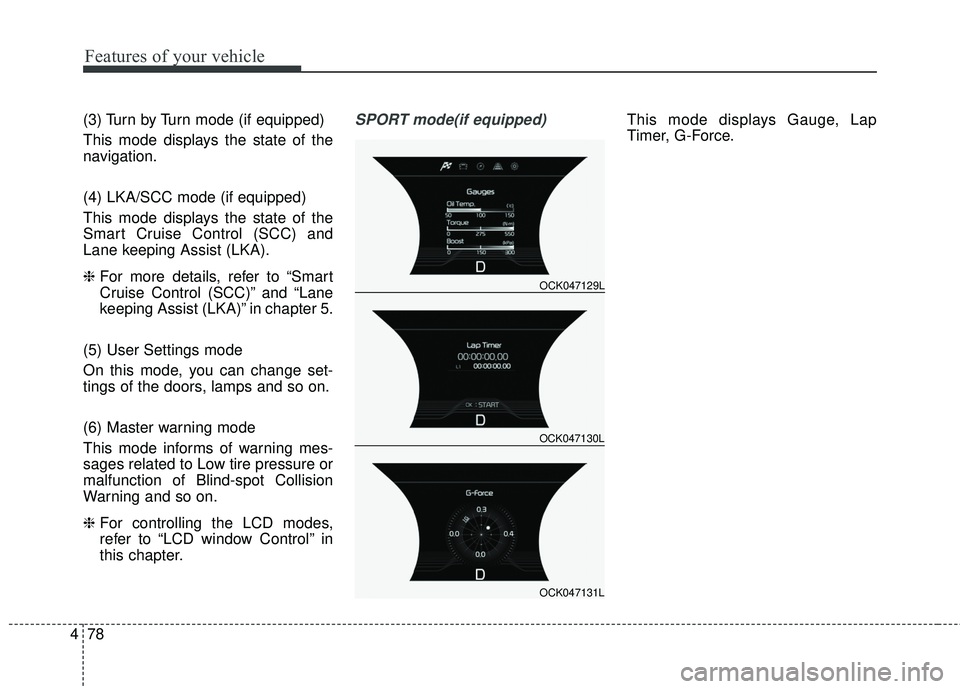 KIA STINGER 2018  Owners Manual Features of your vehicle
78
4
(3) Turn by Turn mode (if equipped)
This mode displays the state of the
navigation.
(4) LKA/SCC mode (if equipped)
This mode displays the state of the
Smart Cruise Contro