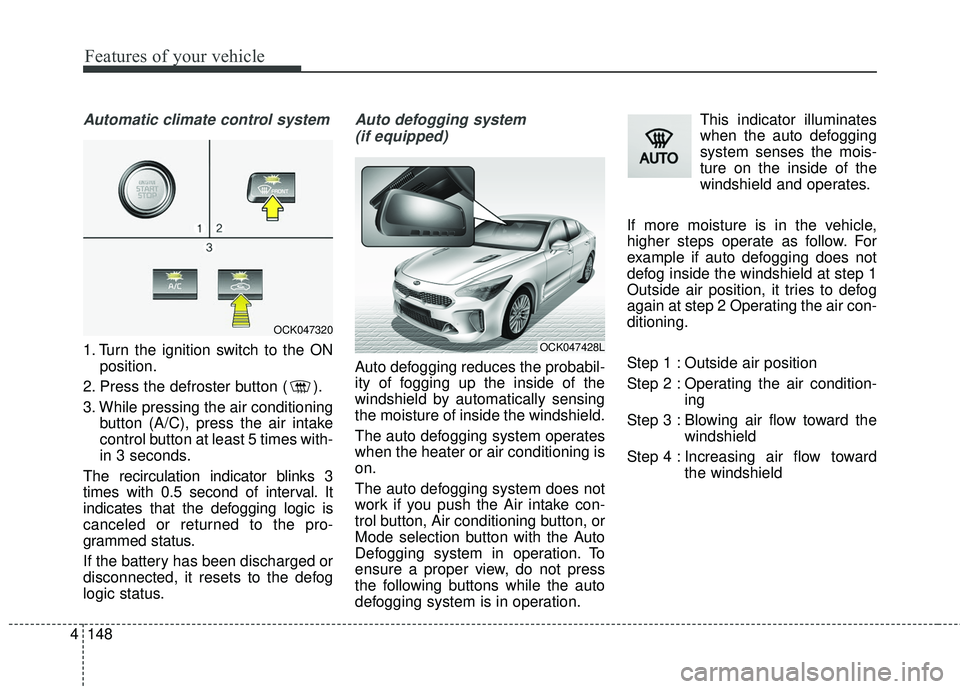 KIA STINGER 2018  Owners Manual Features of your vehicle
148
4
Automatic climate control system
1. Turn the ignition switch to the ON
position.
2. Press the defroster button ( ).
3. While pressing the air conditioning button (A/C), 