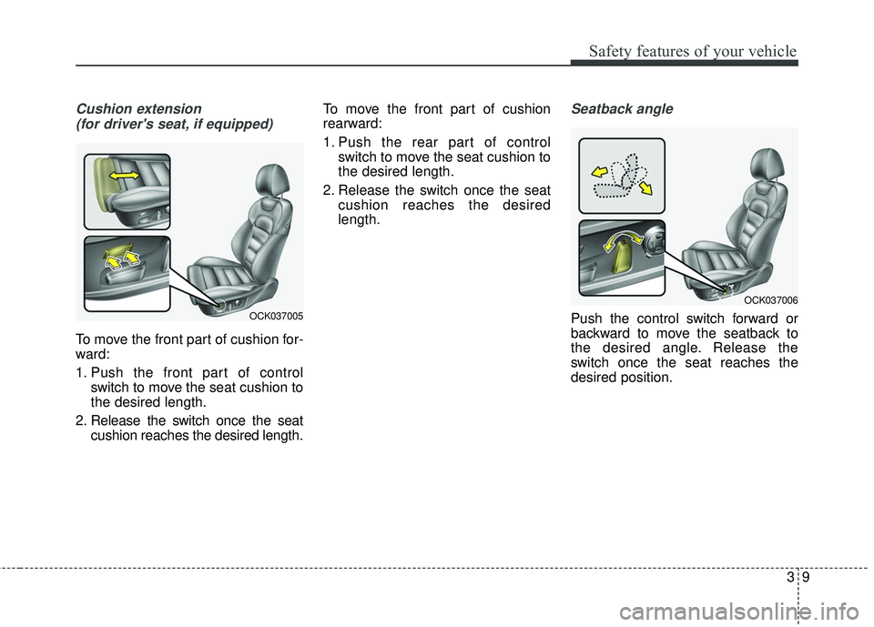 KIA STINGER 2018  Owners Manual 39
Safety features of your vehicle
Cushion extension (for drivers seat, if equipped)
To move the front part of cushion for-
ward:
1. Push the front part of control switch to move the seat cushion to

