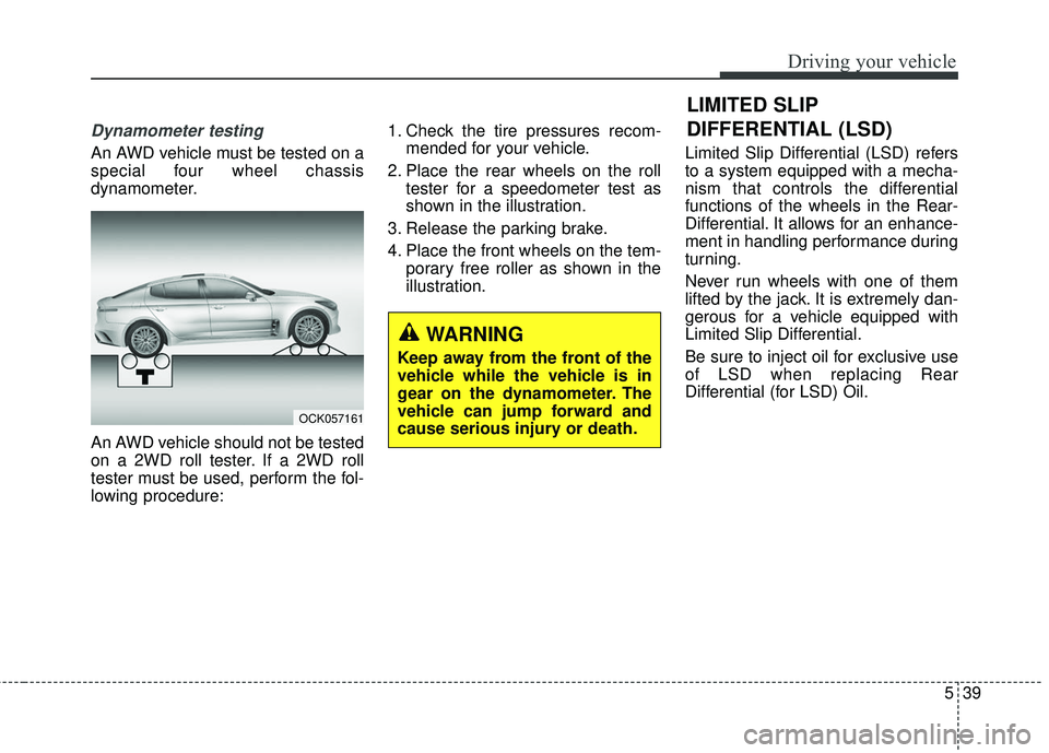 KIA STINGER 2018  Owners Manual 539
Driving your vehicle
LIMITED SLIP
DIFFERENTIAL (LSD)
Dynamometer testing
An AWD vehicle must be tested on a
special four wheel chassis
dynamometer.
An AWD vehicle should not be tested
on a 2WD rol