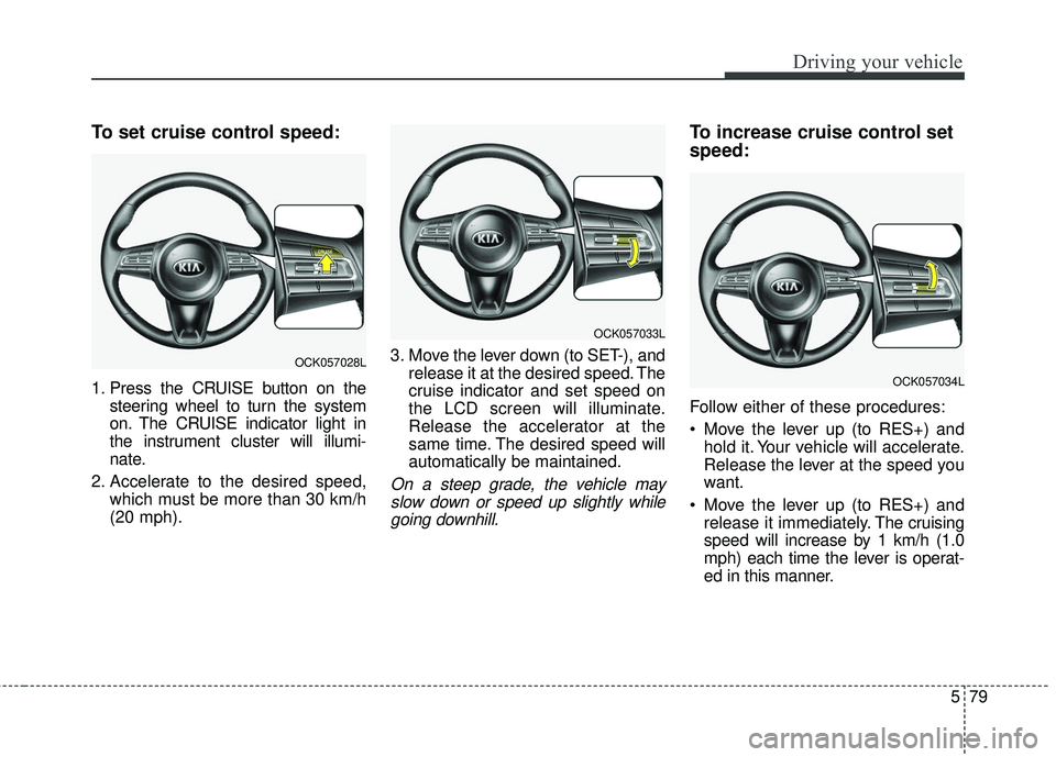 KIA STINGER 2018  Owners Manual 579
Driving your vehicle
To set cruise control speed:
1. Press the CRUISE button on thesteering wheel to turn the system
on. The CRUISE indicator light in
the instrument cluster will illumi-
nate.
2. 