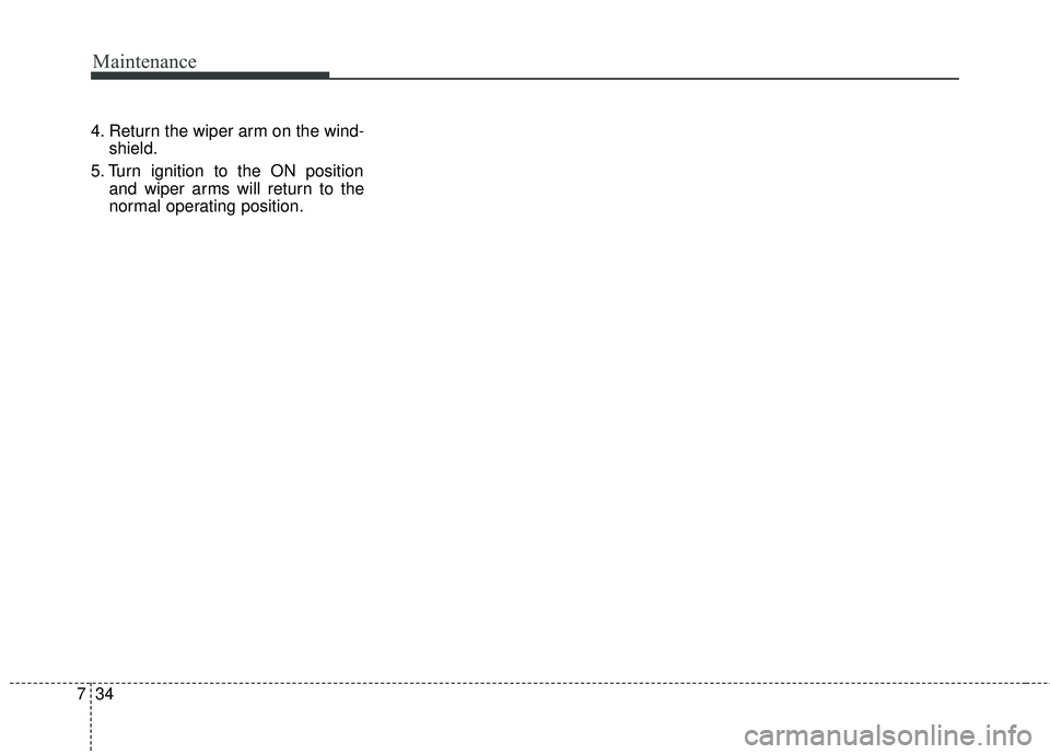 KIA STINGER 2018  Owners Manual Maintenance
34
7
4. Return the wiper arm on the wind-
shield.
5. Turn ignition to the ON position and wiper arms will return to the
normal operating position. 