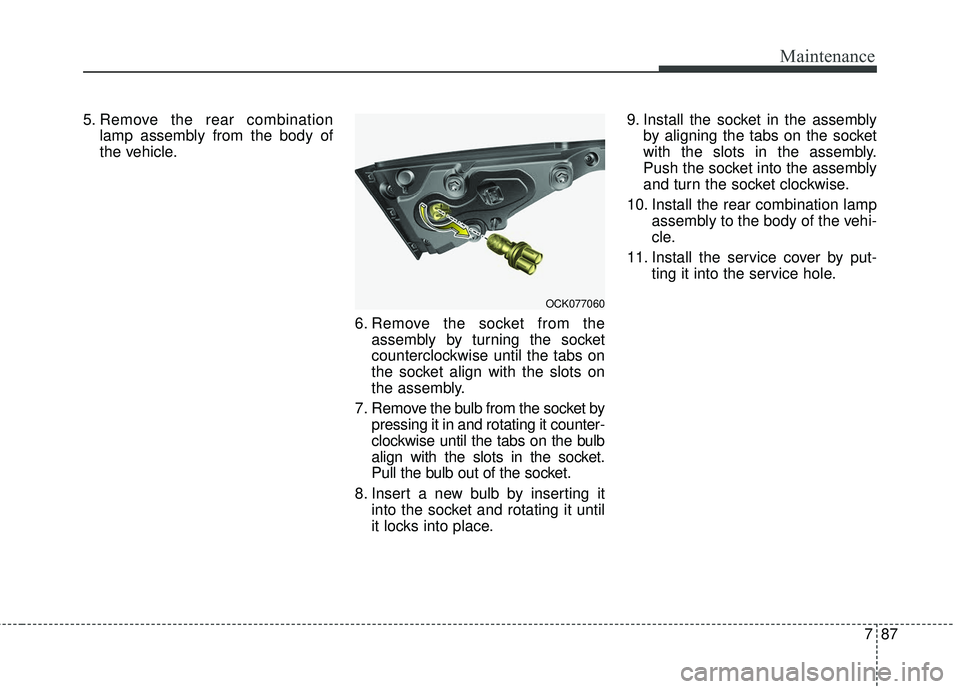 KIA STINGER 2018  Owners Manual 787
Maintenance
5. Remove the rear combinationlamp assembly from the body of
the vehicle.
6. Remove the socket from theassembly by turning the socket
counterclockwise until the tabs on
the socket alig
