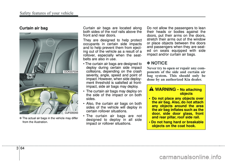 KIA STINGER 2018 Owners Manual Safety features of your vehicle
64
3
Curtain air bag
❈ The actual air bags in the vehicle may differ
from the illustration.
Curtain air bags are located along
both sides of the roof rails above the
KIA STINGER 2018 Owners Manual Safety features of your vehicle
64
3
Curtain air bag
❈ The actual air bags in the vehicle may differ
from the illustration.
Curtain air bags are located along
both sides of the roof rails above the