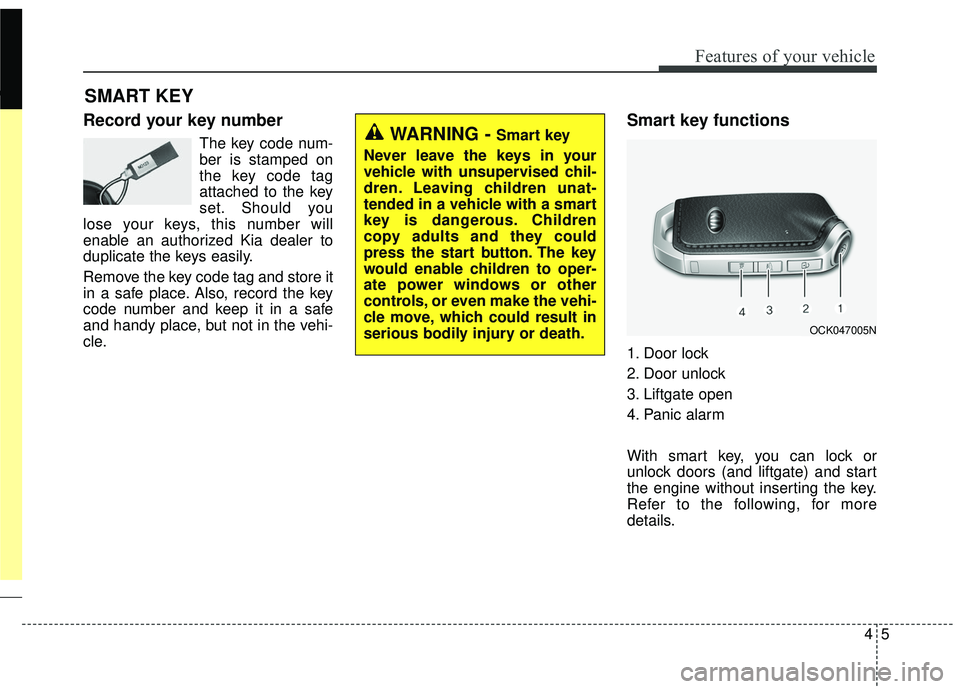 KIA STINGER 2018 Owners Manual 45
Features of your vehicle
Record your key number
The key code num-
ber is stamped on
the key code tag
attached to the key
set. Should you
lose your keys, this number will
enable an authorized Kia de KIA STINGER 2018 Owners Manual 45
Features of your vehicle
Record your key number
The key code num-
ber is stamped on
the key code tag
attached to the key
set. Should you
lose your keys, this number will
enable an authorized Kia de