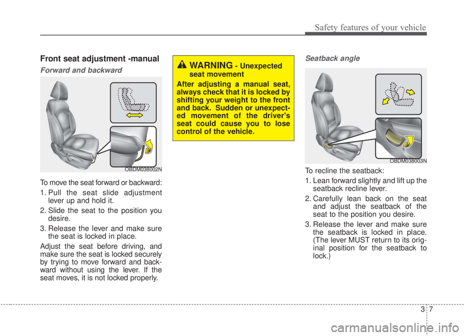 KIA FORTE 2020 Owners Manual 37
Safety features of your vehicle
Front seat adjustment -manual
Forward and backward
To move the seat forward or backward:
1. Pull the seat slide adjustmentlever up and hold it.
2. Slide the seat to KIA FORTE 2020 Owners Manual 37
Safety features of your vehicle
Front seat adjustment -manual
Forward and backward
To move the seat forward or backward:
1. Pull the seat slide adjustmentlever up and hold it.
2. Slide the seat to