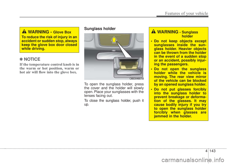 KIA FORTE 2020  Owners Manual 4143
Features of your vehicle
✽ ✽   
NOTICE
If the temperature control knob is in
the warm or hot position, warm or
hot air will flow into the glove box.
Sunglass holder
To open the sunglass holde