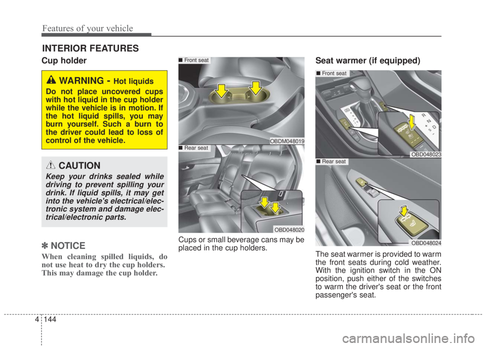 KIA FORTE 2020  Owners Manual Features of your vehicle
144
4
Cup holder
✽ ✽
NOTICE
When cleaning spilled liquids, do
not use heat to dry the cup holders. 
This may damage the cup holder.
Cups or small beverage cans may be
plac
