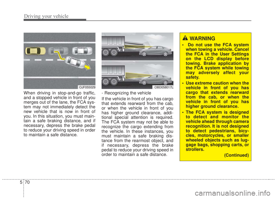 KIA FORTE 2020  Owners Manual Driving your vehicle
70
5
When driving in stop-and-go traffic,
and a stopped vehicle in front of you
merges out of the lane, the FCA sys-
tem may not immediately detect the
new vehicle that is now in 