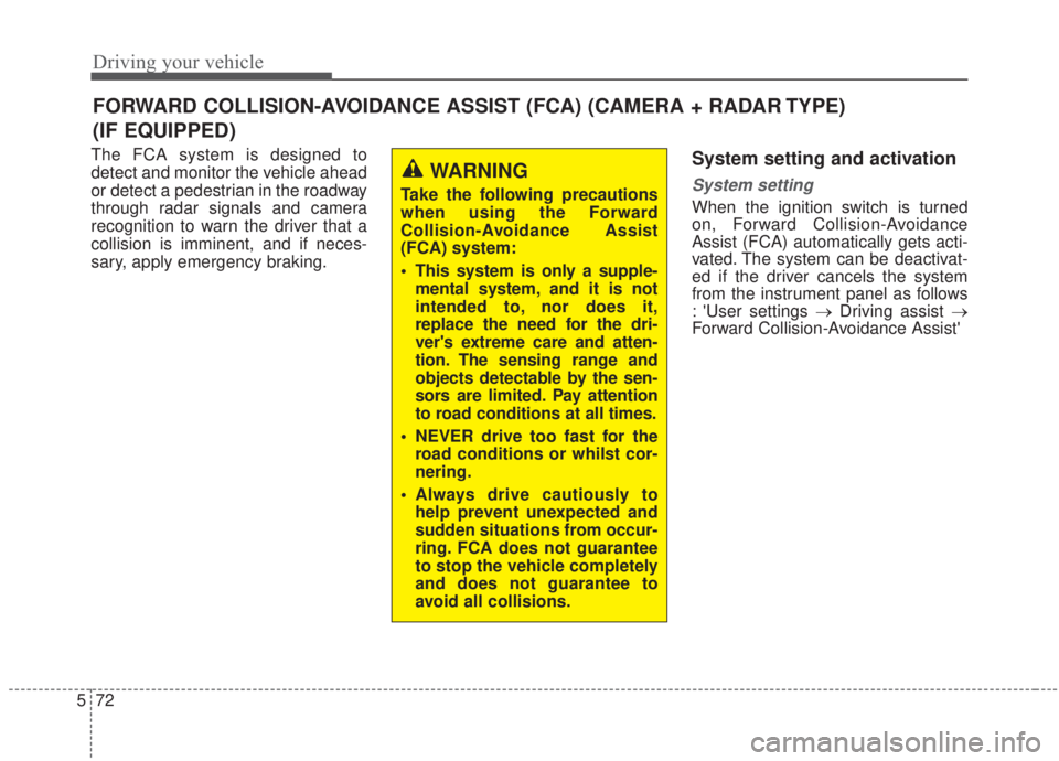 KIA FORTE 2020  Owners Manual Driving your vehicle
72
5
The FCA system is designed to
detect and monitor the vehicle ahead
or detect a pedestrian in the roadway
through radar signals and camera
recognition to warn the driver that 
