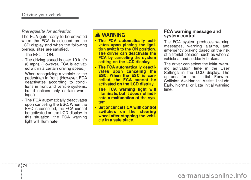 KIA FORTE 2020  Owners Manual Driving your vehicle
74
5
Prerequisite for activation
The FCA gets ready to be activated
when the FCA is selected on the
LCD display and when the following
prerequisites are satisfied.
- The ESC is ON