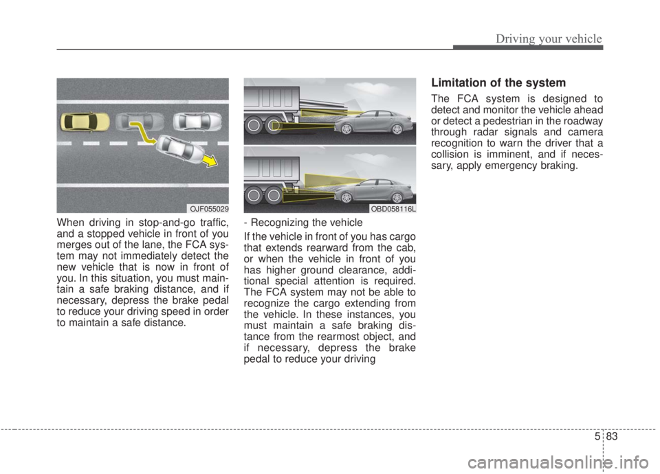 KIA FORTE 2020  Owners Manual 583
Driving your vehicle
When driving in stop-and-go traffic,
and a stopped vehicle in front of you
merges out of the lane, the FCA sys-
tem may not immediately detect the
new vehicle that is now in f
