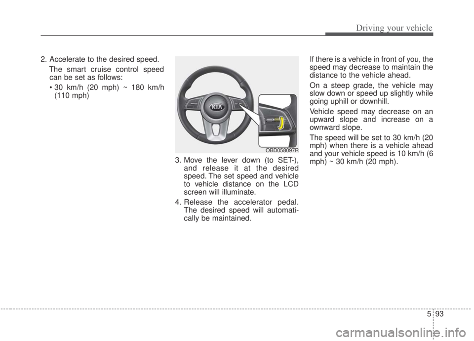 KIA FORTE 2020  Owners Manual 593
Driving your vehicle
2. Accelerate to the desired speed.The smart cruise control speedcan be set as follows:
 (110 mph)
3. Move the lever down (to SET-),and release it at the desired
speed. The se