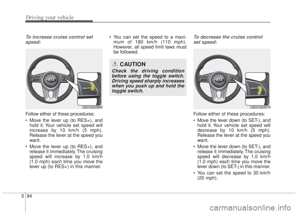 KIA FORTE 2020  Owners Manual Driving your vehicle
94
5
To increase cruise control set
speed:
Follow either of these procedures:
 Move the lever up (to RES+), and hold it. Your vehicle set speed will
increase by 10 km/h (5 mph).
R