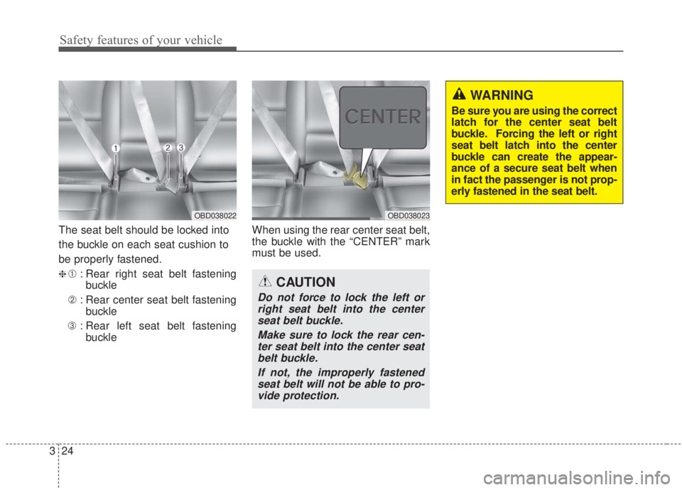 KIA FORTE 2020  Owners Manual Safety features of your vehicle
24
3
The seat belt should be locked into
the buckle on each seat cushion to
be properly fastened.
❈➀ : Rear right seat belt fastening
buckle
➁ : Rear center seat 
