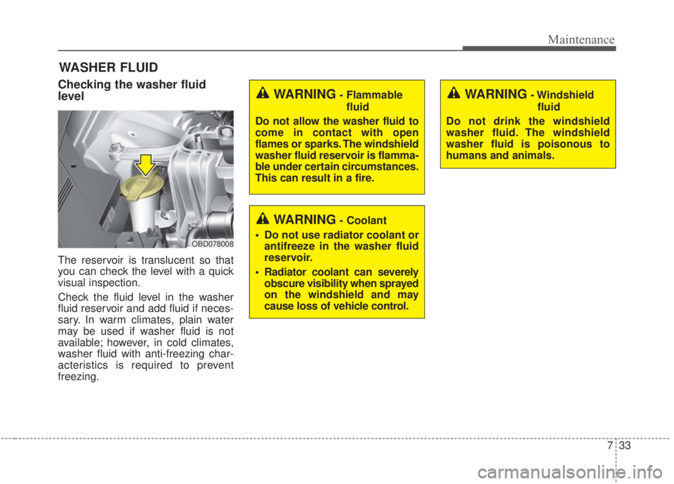 KIA FORTE 2020  Owners Manual 733
Maintenance
WASHER FLUID
Checking the washer fluid
level  
The reservoir is translucent so that
you can check the level with a quick
visual inspection.
Check the fluid level in the washer
fluid re