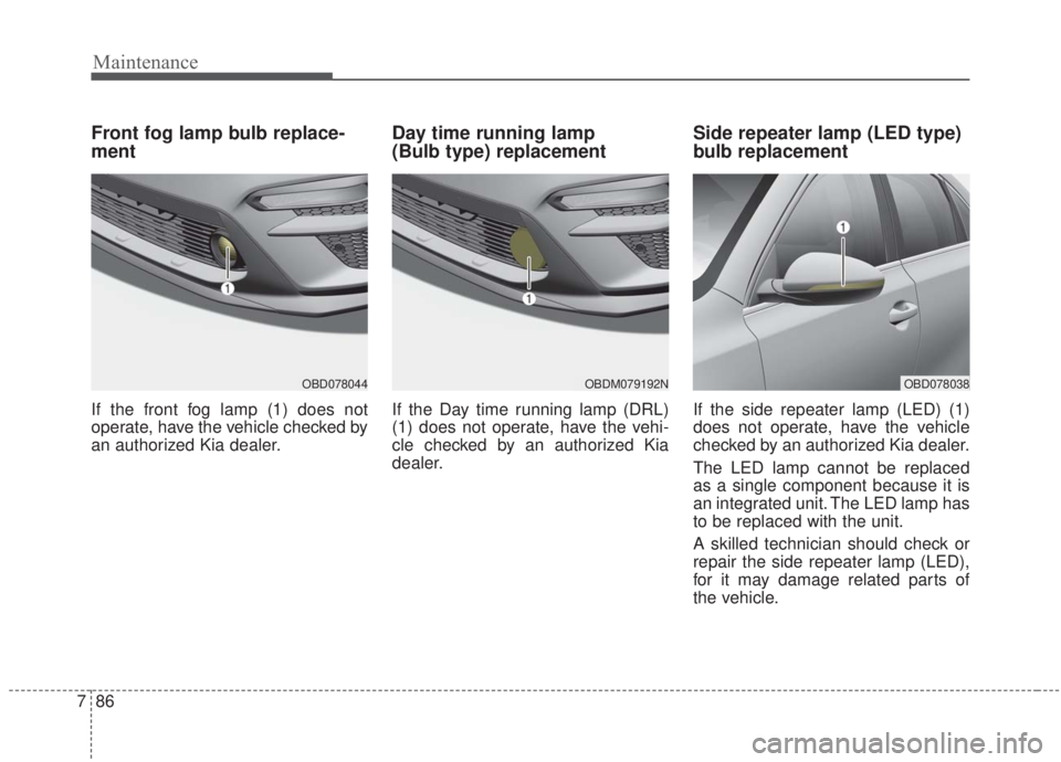 KIA FORTE 2020  Owners Manual Maintenance
86
7
Front fog lamp bulb replace-
ment
If the front fog lamp (1) does not
operate, have the vehicle checked by
an authorized Kia dealer.
Day time running lamp 
(Bulb type) replacement
If t