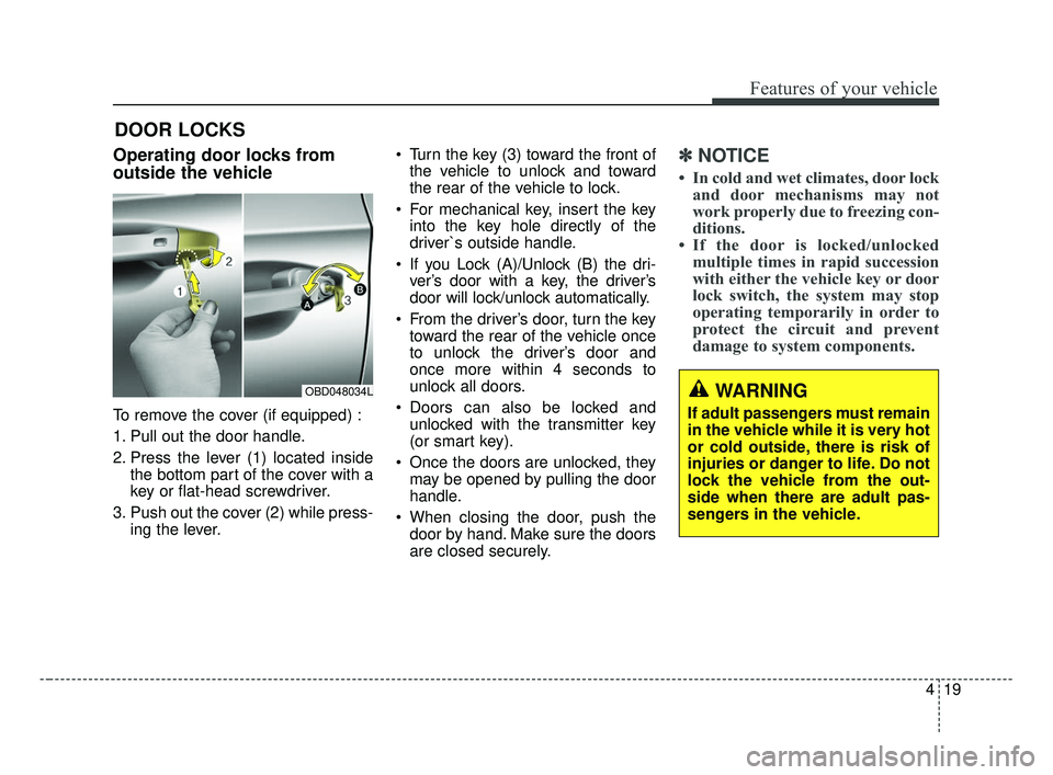 KIA FORTE 2019  Owners Manual 419
Features of your vehicle
DOOR LOCKS
Operating door locks from
outside the vehicle 
To remove the cover (if equipped) :
1. Pull out the door handle.
2. Press the lever (1) located insidethe bottom 