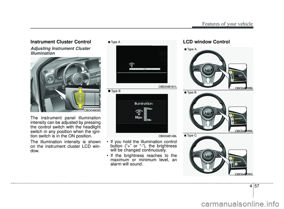 KIA FORTE 2019  Owners Manual 457
Features of your vehicle
Instrument Cluster Control
Adjusting Instrument ClusterIllumination
The instrument panel illumination
intensity can be adjusted by pressing
the control switch with the hea