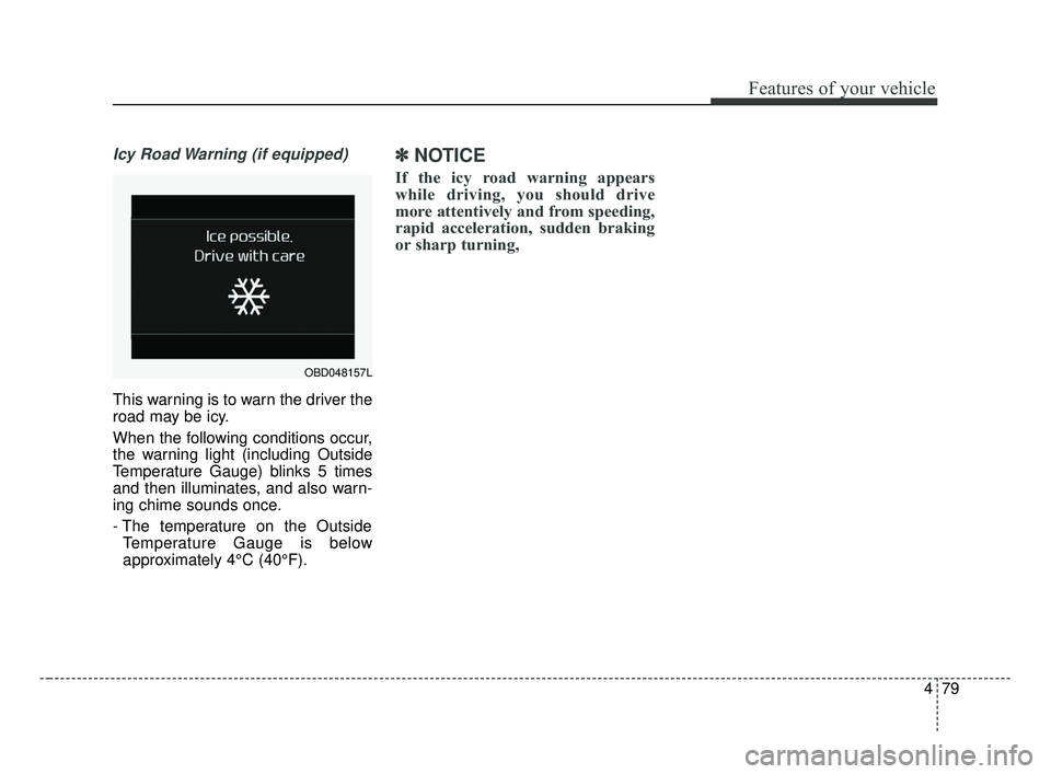 KIA FORTE 2019  Owners Manual 479
Features of your vehicle
Icy Road Warning (if equipped)
This warning is to warn the driver the
road may be icy.
When the following conditions occur,
the warning light (including Outside
Temperatur