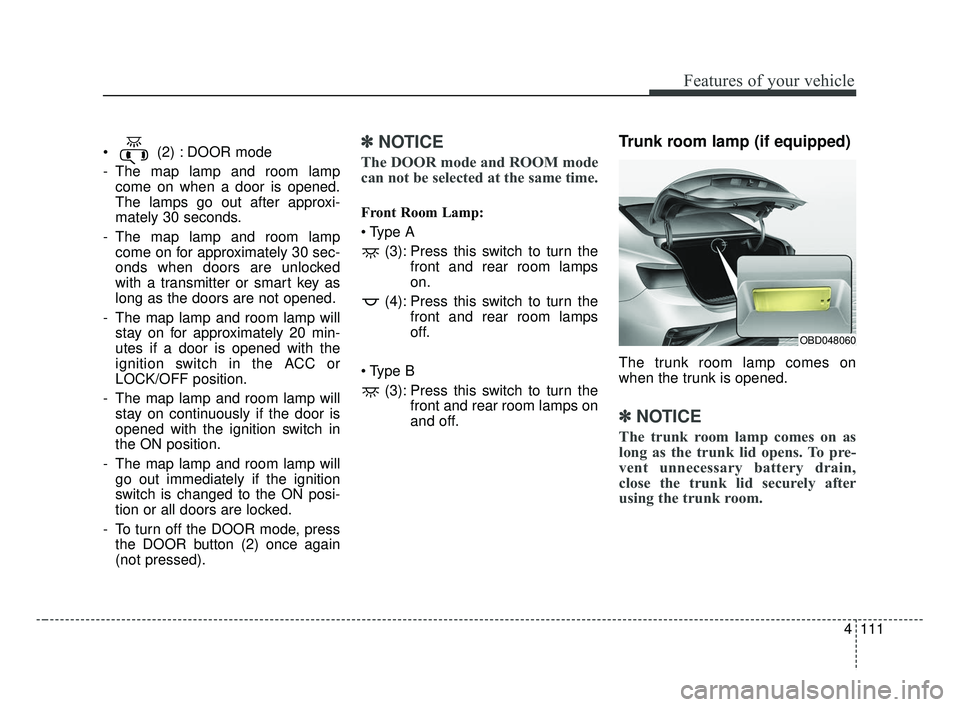 KIA FORTE 2019  Owners Manual 4111
Features of your vehicle
 (2) : DOOR mode
- The map lamp and room lampcome on when a door is opened.
The lamps go out after approxi-
mately 30 seconds.
- The map lamp and room lamp come on for ap