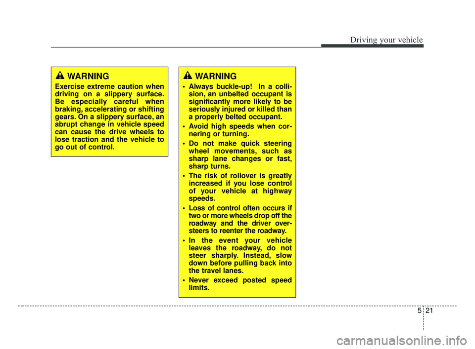 KIA FORTE 2019  Owners Manual 521
Driving your vehicle
WARNING
 Always buckle-up!  In a colli-sion, an unbelted occupant is
significantly more likely to be
seriously injured or killed than
a properly belted occupant.
 Avoid high s