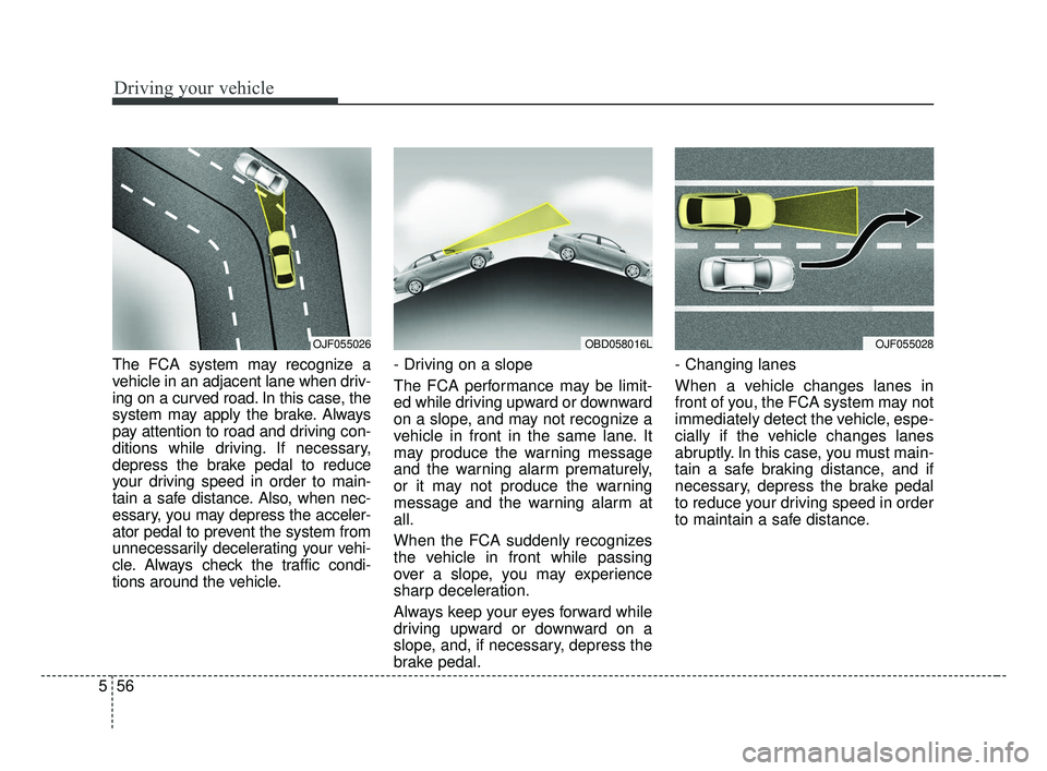 KIA FORTE 2019  Owners Manual Driving your vehicle
56
5
The FCA system may recognize a
vehicle in an adjacent lane when driv-
ing on a curved road. In this case, the
system may apply the brake. Always
pay attention to road and dri