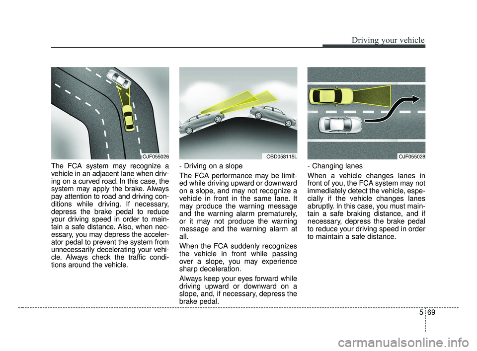 KIA FORTE 2019  Owners Manual 569
Driving your vehicle
The FCA system may recognize a
vehicle in an adjacent lane when driv-
ing on a curved road. In this case, the
system may apply the brake. Always
pay attention to road and driv